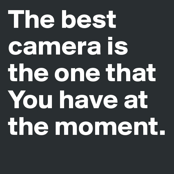 The best camera is the one that You have at the moment.