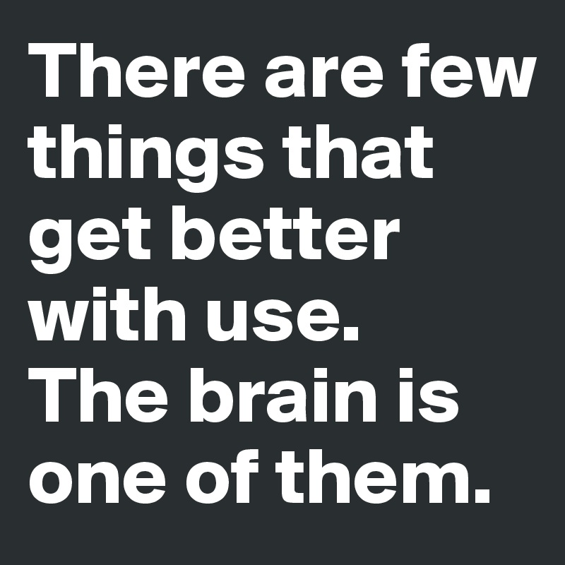 There are few things that get better with use. 
The brain is one of them.