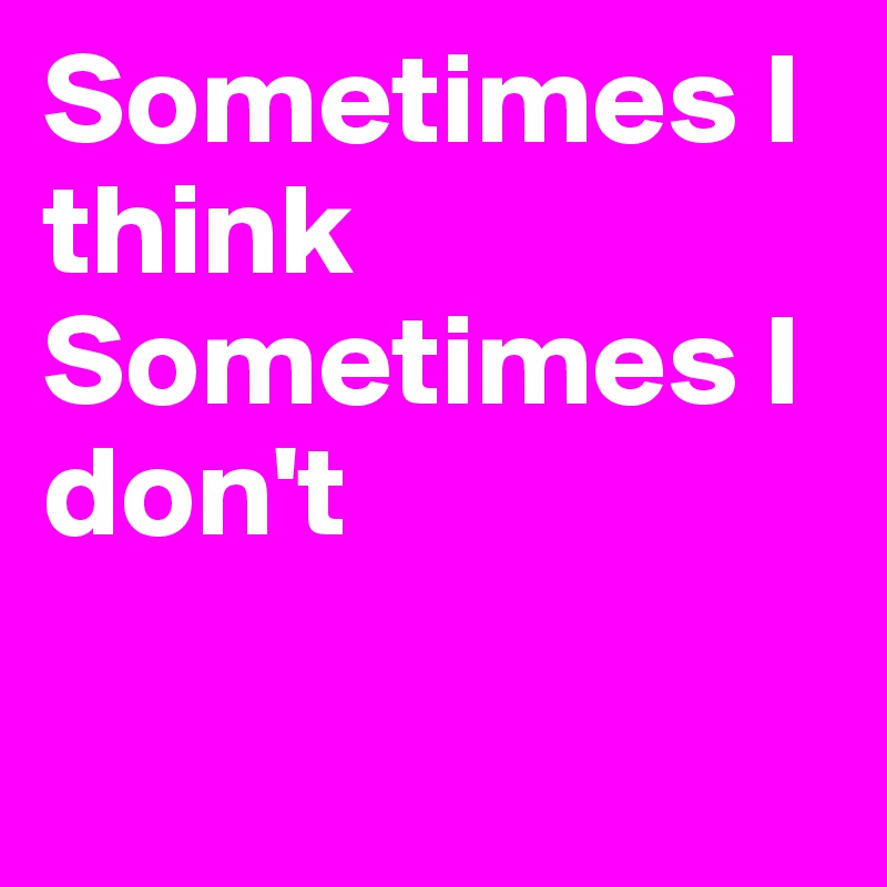 Sometimes I think
Sometimes I don't

