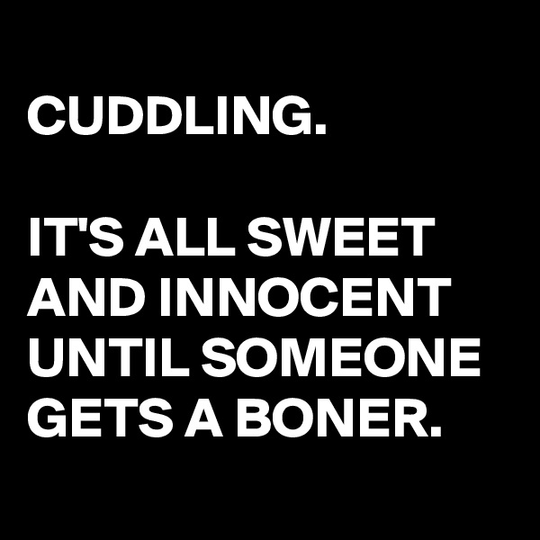 
CUDDLING.

IT'S ALL SWEET AND INNOCENT UNTIL SOMEONE GETS A BONER.
