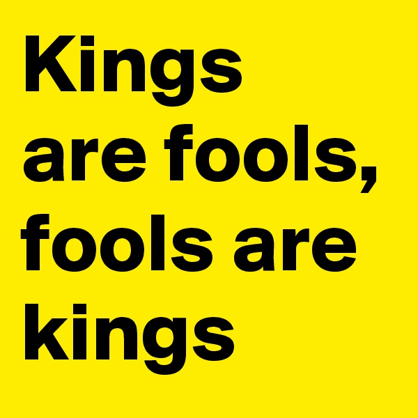 Kings are fools, fools are kings
