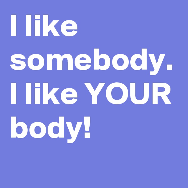 I like somebody. 
I like YOUR body! 