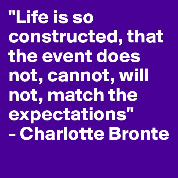 "Life is so constructed, that the event does not, cannot, will not, match the expectations"
- Charlotte Bronte
