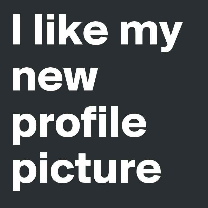 I like my new profile picture