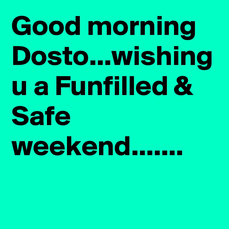 Good morning Dosto...wishing u a Funfilled & Safe weekend.......