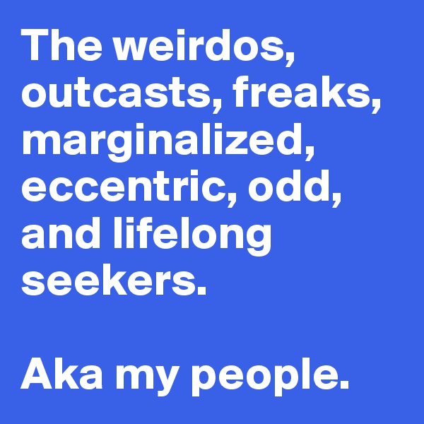 The weirdos, outcasts, freaks, marginalized,
eccentric, odd, and lifelong seekers. 

Aka my people. 
