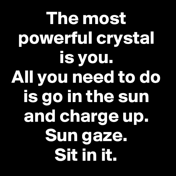 The most powerful crystal is you.
All you need to do is go in the sun and charge up.
Sun gaze.
Sit in it.