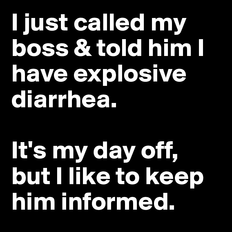 I just called my boss & told him I have explosive diarrhea. 

It's my day off, but I like to keep him informed.
