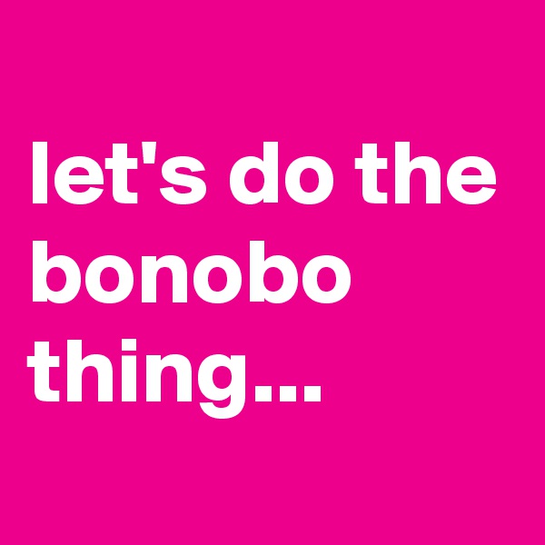 
let's do the bonobo thing...