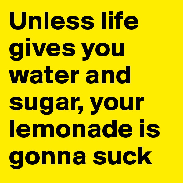 Unless life gives you water and sugar, your lemonade is gonna suck