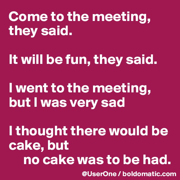 Come to the meeting, they said.

It will be fun, they said.

I went to the meeting, but I was very sad

I thought there would be cake, but 
     no cake was to be had.