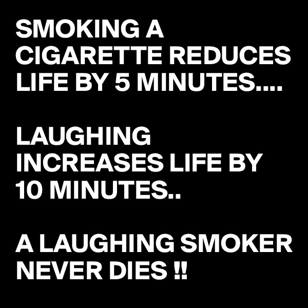 SMOKING A CIGARETTE REDUCES LIFE BY 5 MINUTES....

LAUGHING INCREASES LIFE BY 10 MINUTES..

A LAUGHING SMOKER NEVER DIES !!