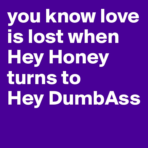 you know love is lost when 
Hey Honey 
turns to 
Hey DumbAss
