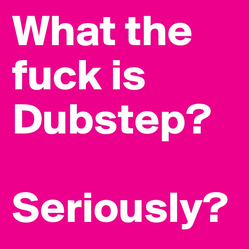 What the fuck is Dubstep?
                          
Seriously?