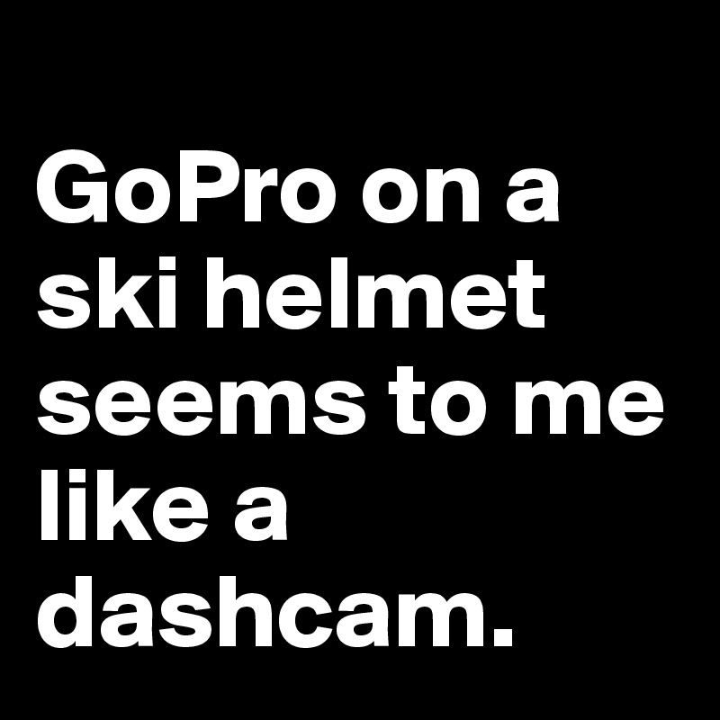 
GoPro on a ski helmet seems to me like a dashcam.