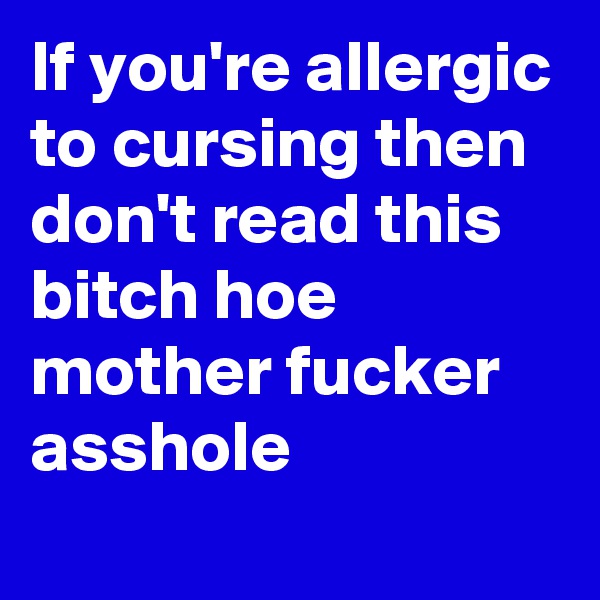 If you're allergic to cursing then don't read this bitch hoe mother fucker asshole
