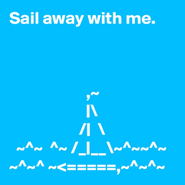 Sail away with me.



                      ,~
                      |\
                    /|  \
  ~^~  ^~ /_|__\~^~~^~
~^~^ ~<=====,~^~^~