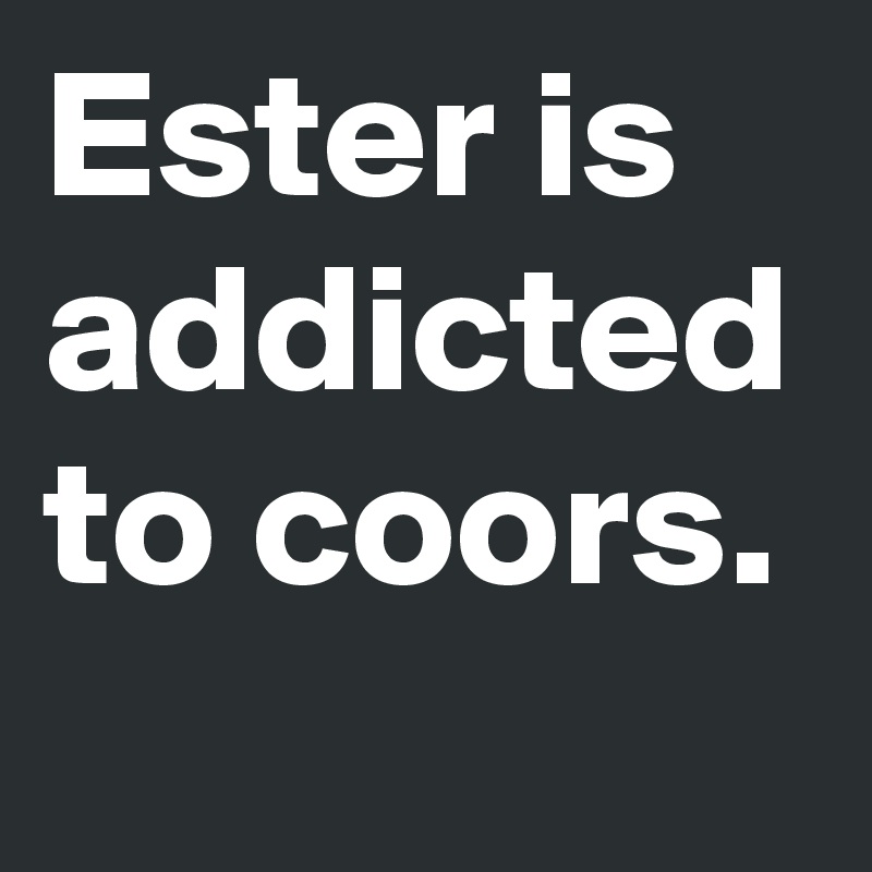 Ester is addicted to coors.