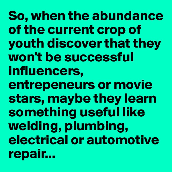 So, when the abundance of the current crop of youth discover that they won't be successful influencers, entrepeneurs or movie stars, maybe they learn something useful like welding, plumbing, electrical or automotive repair...