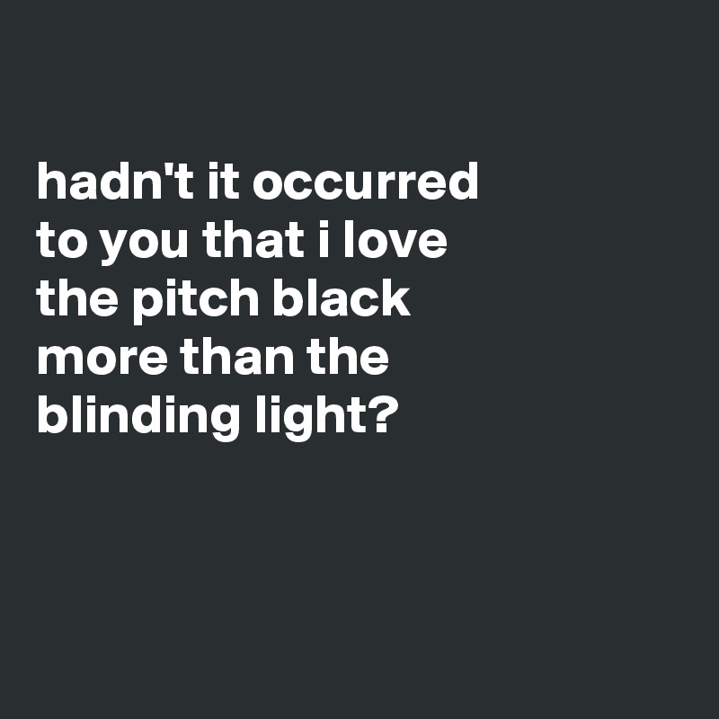 

hadn't it occurred
to you that i love
the pitch black 
more than the
blinding light? 



 