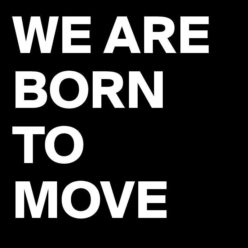 WE ARE BORN TO MOVE