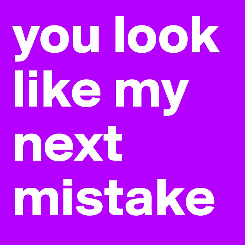 you look like my next mistake