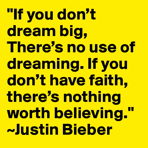 "If you don’t dream big, There’s no use of dreaming. If you don’t have faith, there’s nothing worth believing." ~Justin Bieber