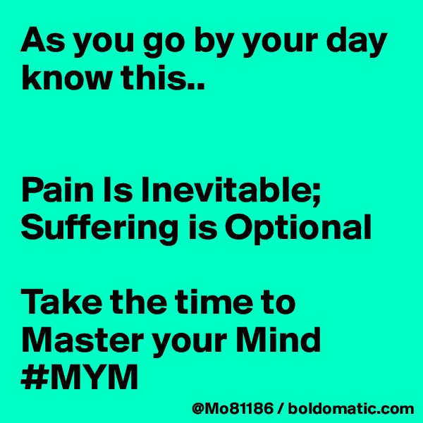 As you go by your day know this.. 


Pain Is Inevitable; Suffering is Optional

Take the time to
Master your Mind 
#MYM 