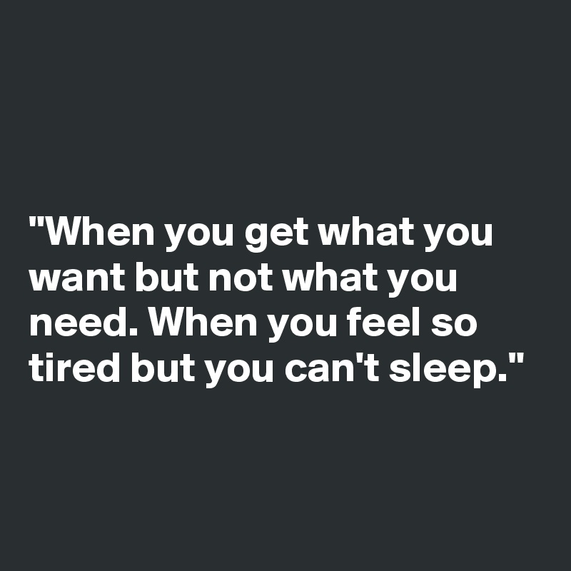 



"When you get what you want but not what you need. When you feel so tired but you can't sleep." 


