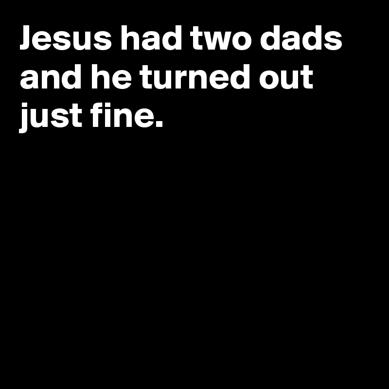 Jesus had two dads and he turned out just fine.





