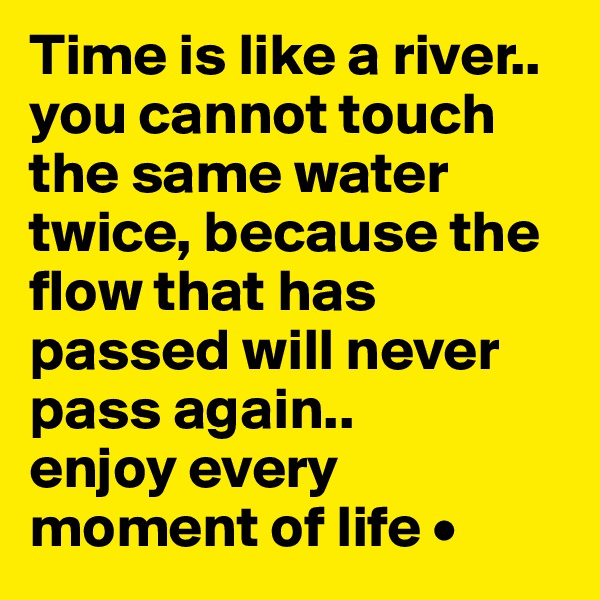 Time is like a river..
you cannot touch the same water twice, because the flow that has passed will never pass again..
enjoy every moment of life •