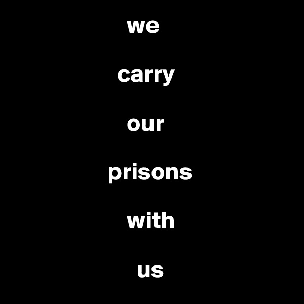                        we 

                     carry

                       our 

                   prisons
      
                       with
       
                         us