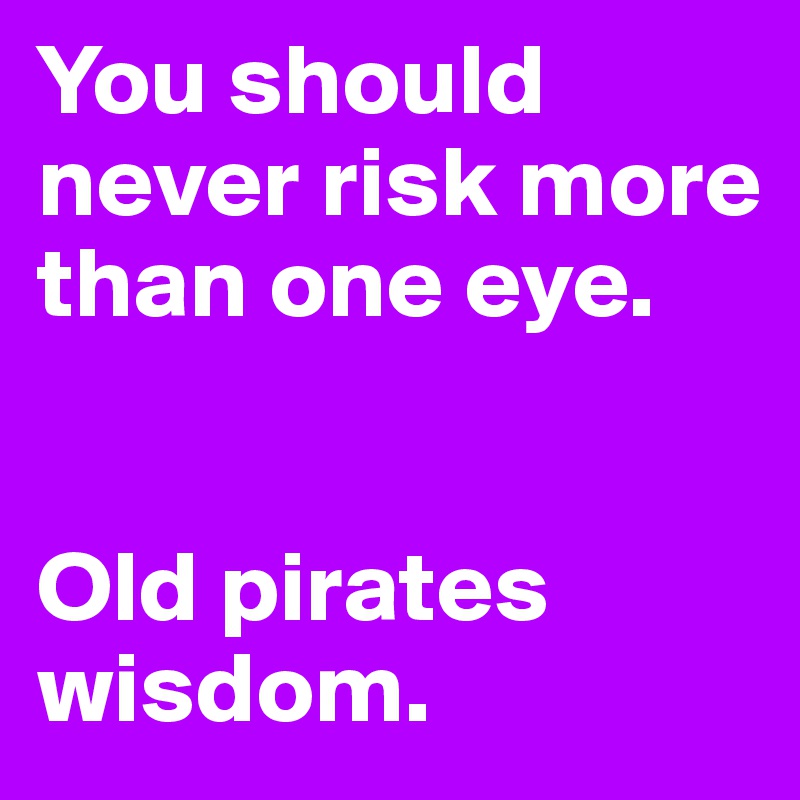 You should never risk more than one eye.


Old pirates wisdom.