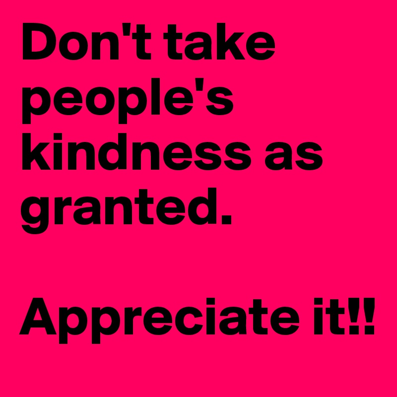 Don't take people's kindness as granted.

Appreciate it!!