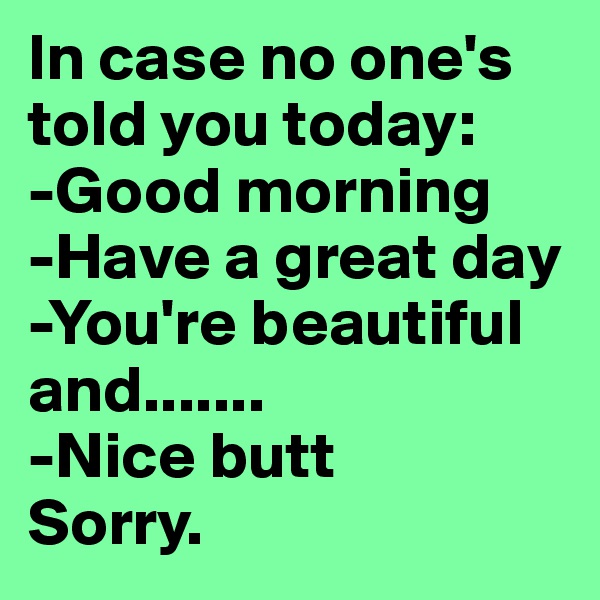 In case no one's told you today: 
-Good morning
-Have a great day
-You're beautiful
and.......
-Nice butt
Sorry. 