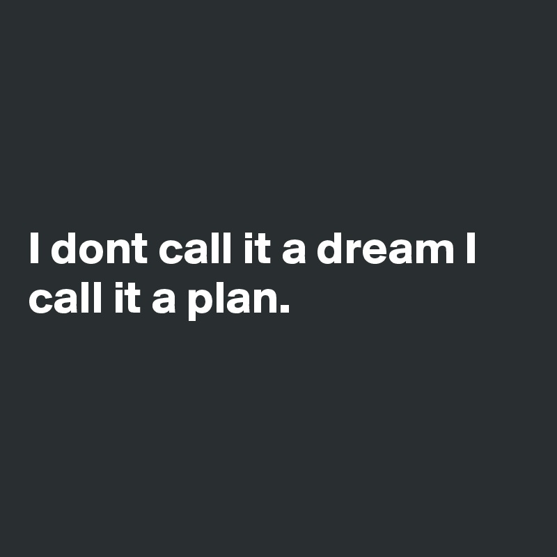 



I dont call it a dream I call it a plan.



