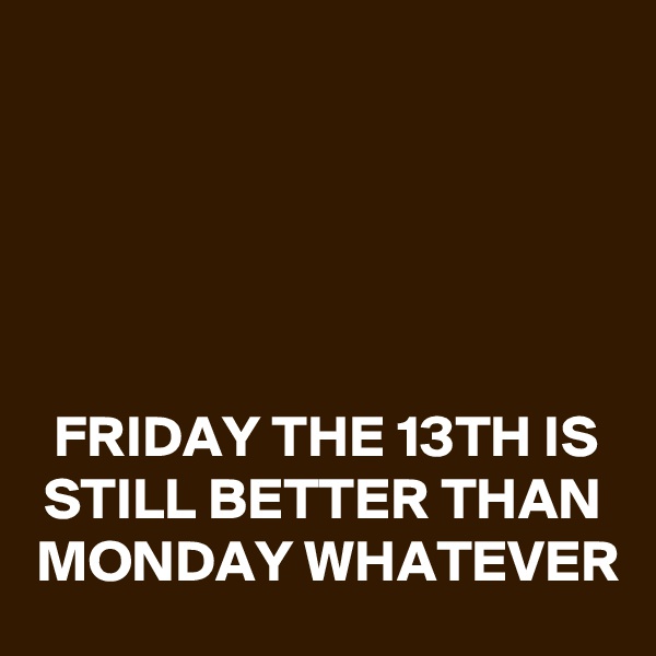 





FRIDAY THE 13TH IS STILL BETTER THAN MONDAY WHATEVER
