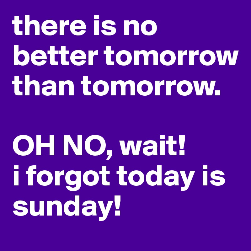 there is no better tomorrow than tomorrow. 

OH NO, wait! 
i forgot today is sunday!