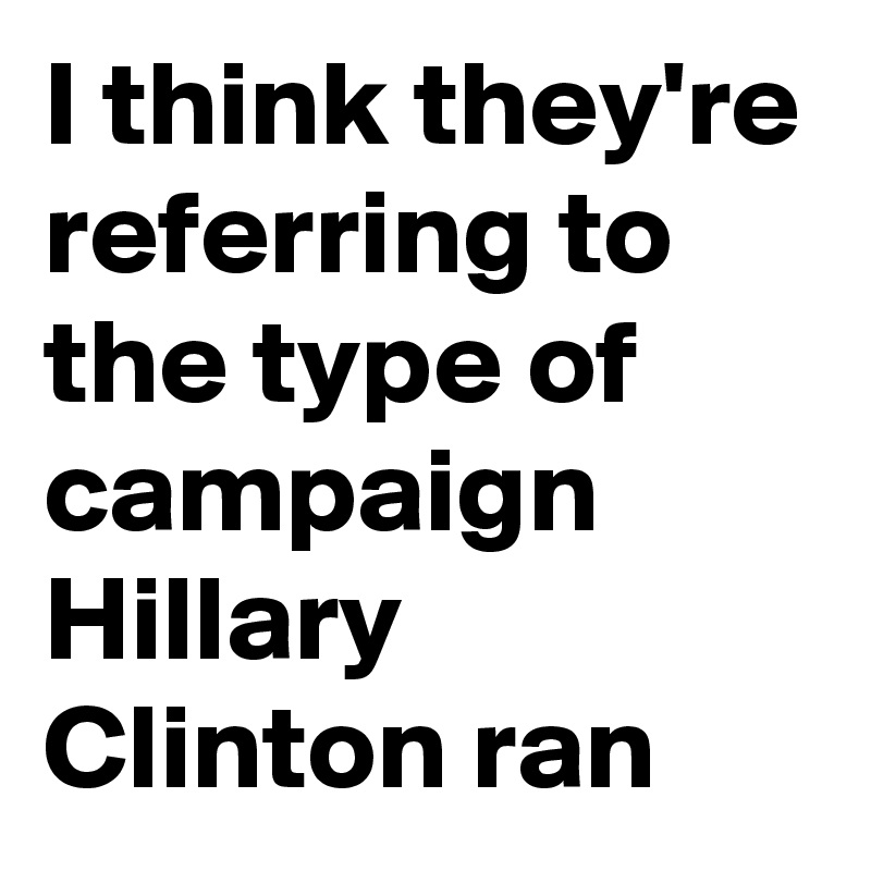 I think they're referring to the type of campaign Hillary Clinton ran