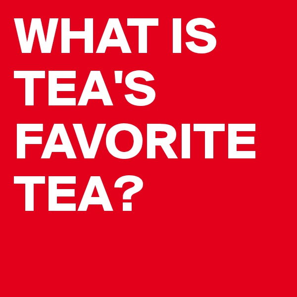 WHAT IS TEA'S FAVORITE TEA?
