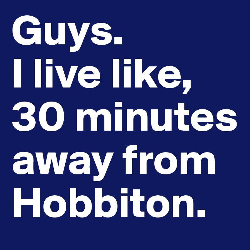 Guys. 
I live like, 30 minutes away from Hobbiton. 