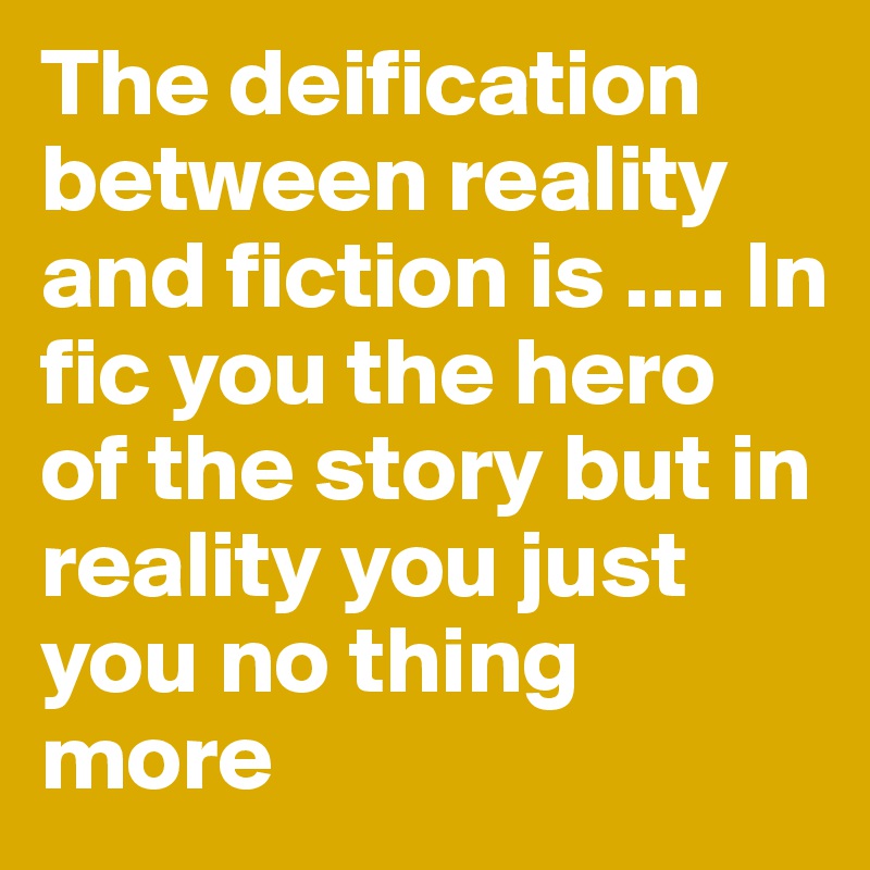 The deification between reality and fiction is .... In fic you the hero  of the story but in  reality you just you no thing more 