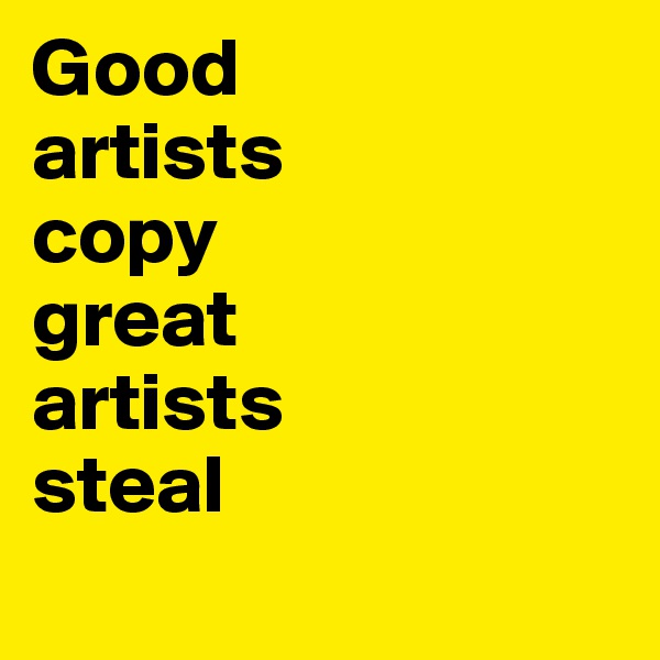 Good 
artists
copy
great
artists
steal
