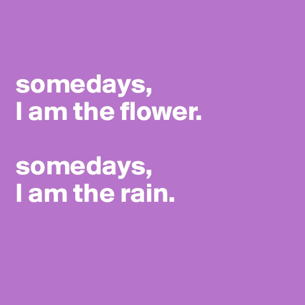 

somedays,
I am the flower.

somedays,
I am the rain.


