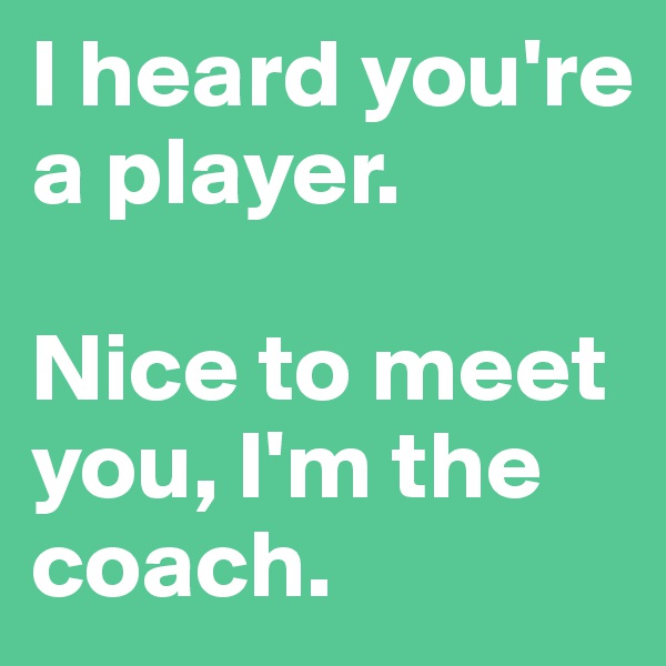 I heard you're a player. 

Nice to meet you, I'm the coach. 