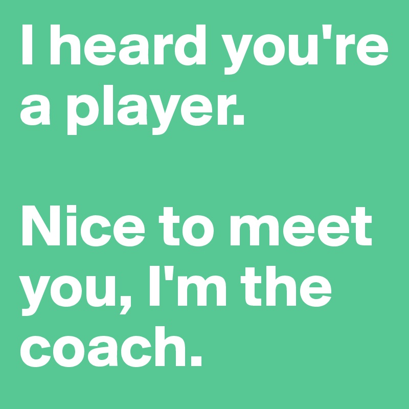 I heard you're a player. 

Nice to meet you, I'm the coach. 