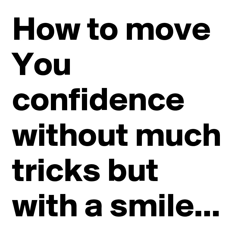 How to move
You confidence without much tricks but with a smile...