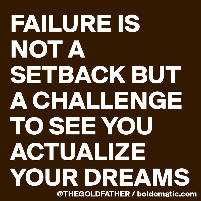FAILURE IS NOT A SETBACK BUT A CHALLENGE TO SEE YOU ACTUALIZE YOUR DREAMS