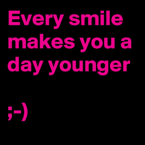 Every smile makes you a day younger

;-)
