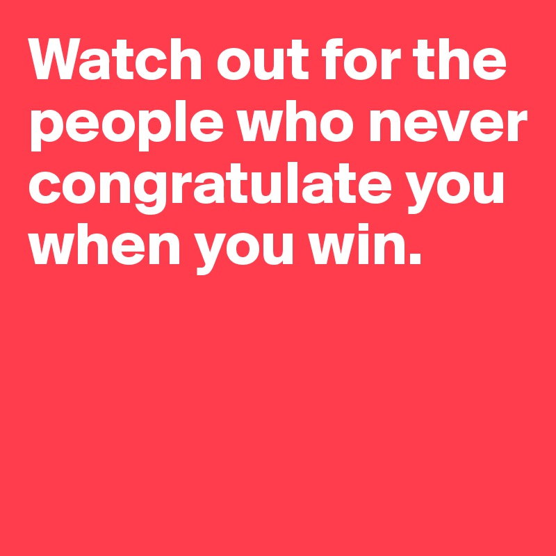 Watch out for the people who never congratulate you when you win.



